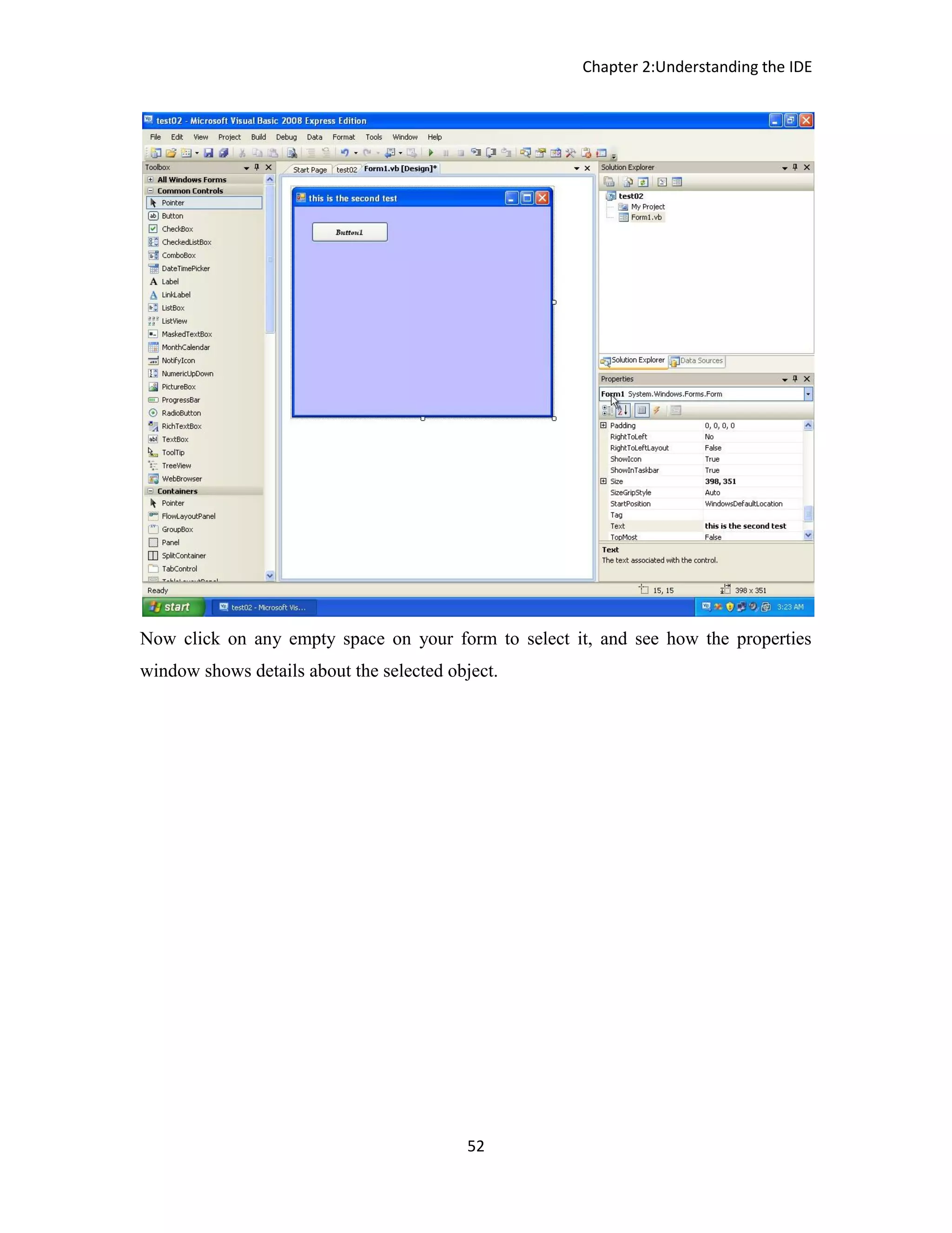 Chapter 2:Understanding the IDE 52 Now click on any empty space on your form to select it, and see how the properties window shows details about the selected object. 