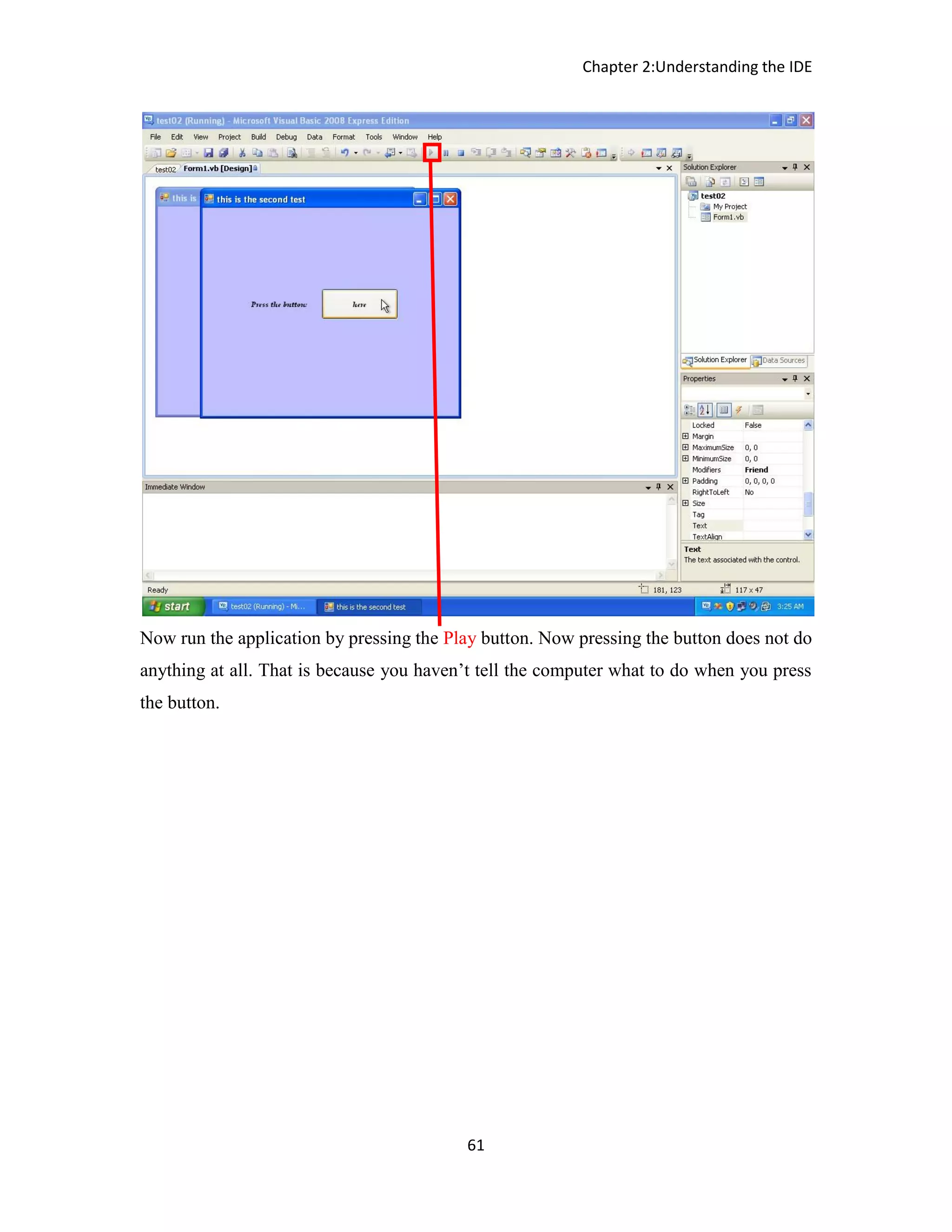 Chapter 2:Understanding the IDE 61 Now run the application by pressing the Play button. Now pressing the button does not do anything at all. That is because you haven’t tell the computer what to do when you press the button. 