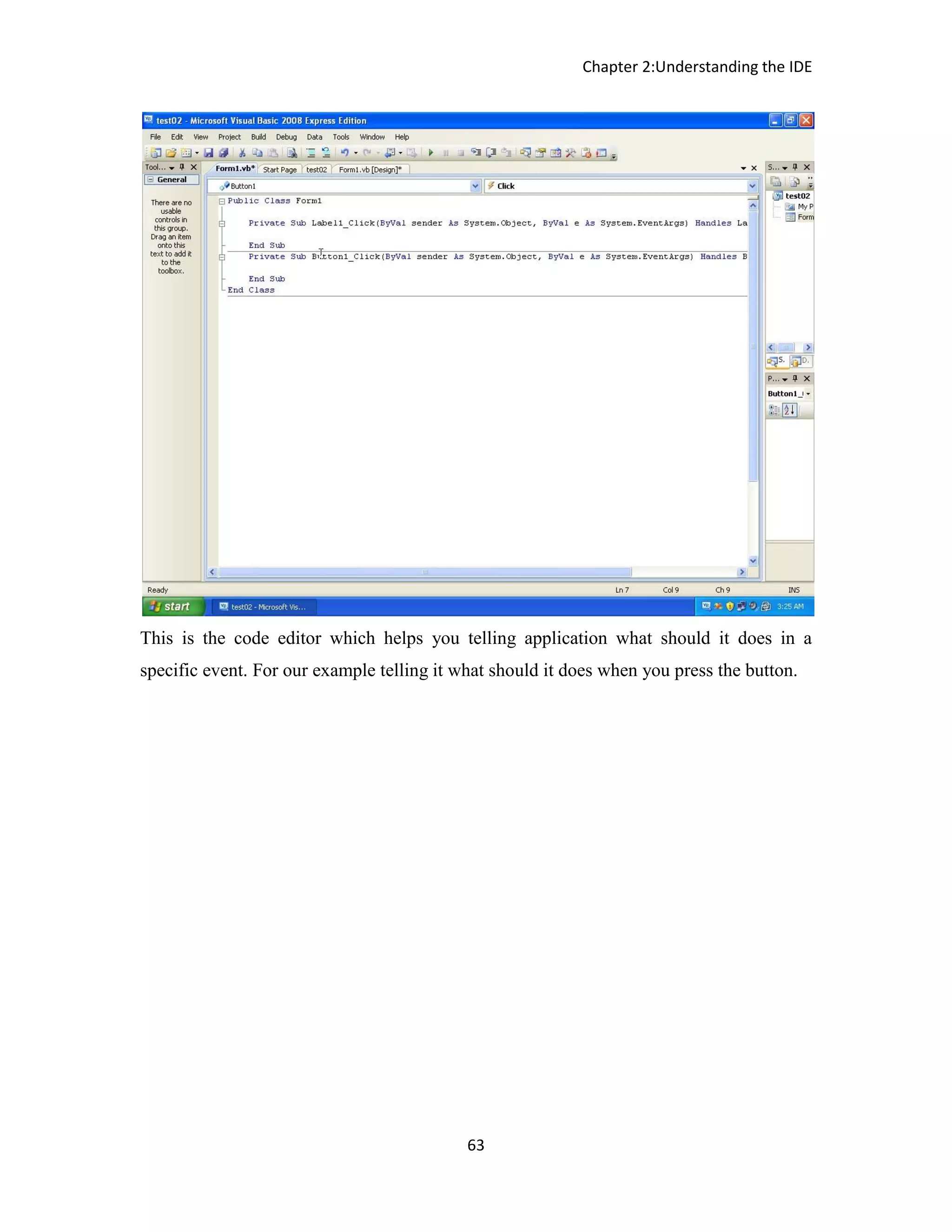Chapter 2:Understanding the IDE 63 This is the code editor which helps you telling application what should it does in a specific event. For our example telling it what should it does when you press the button. 