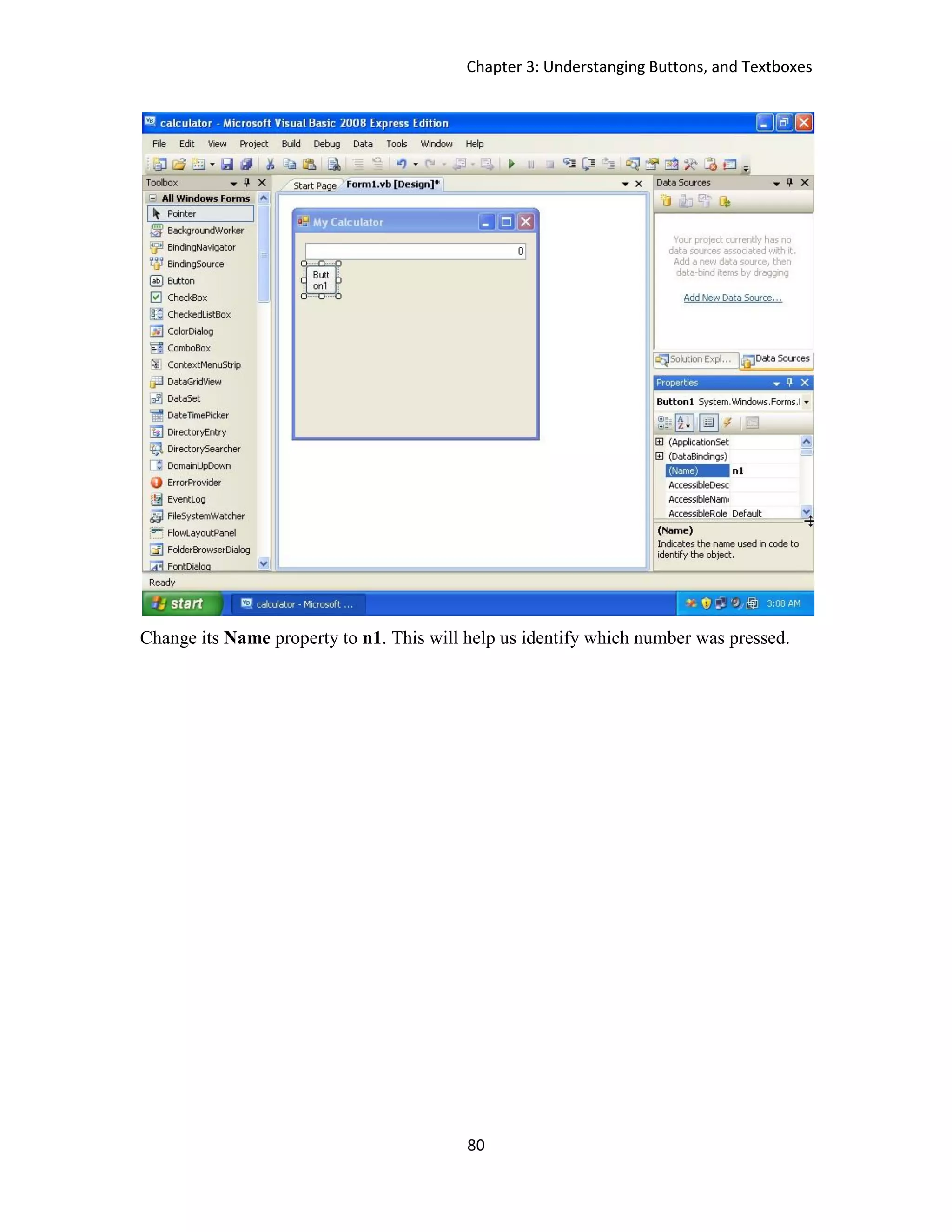 Chapter 3: Understanging Buttons, and Textboxes 80 Change its Name property to n1. This will help us identify which number was pressed. 