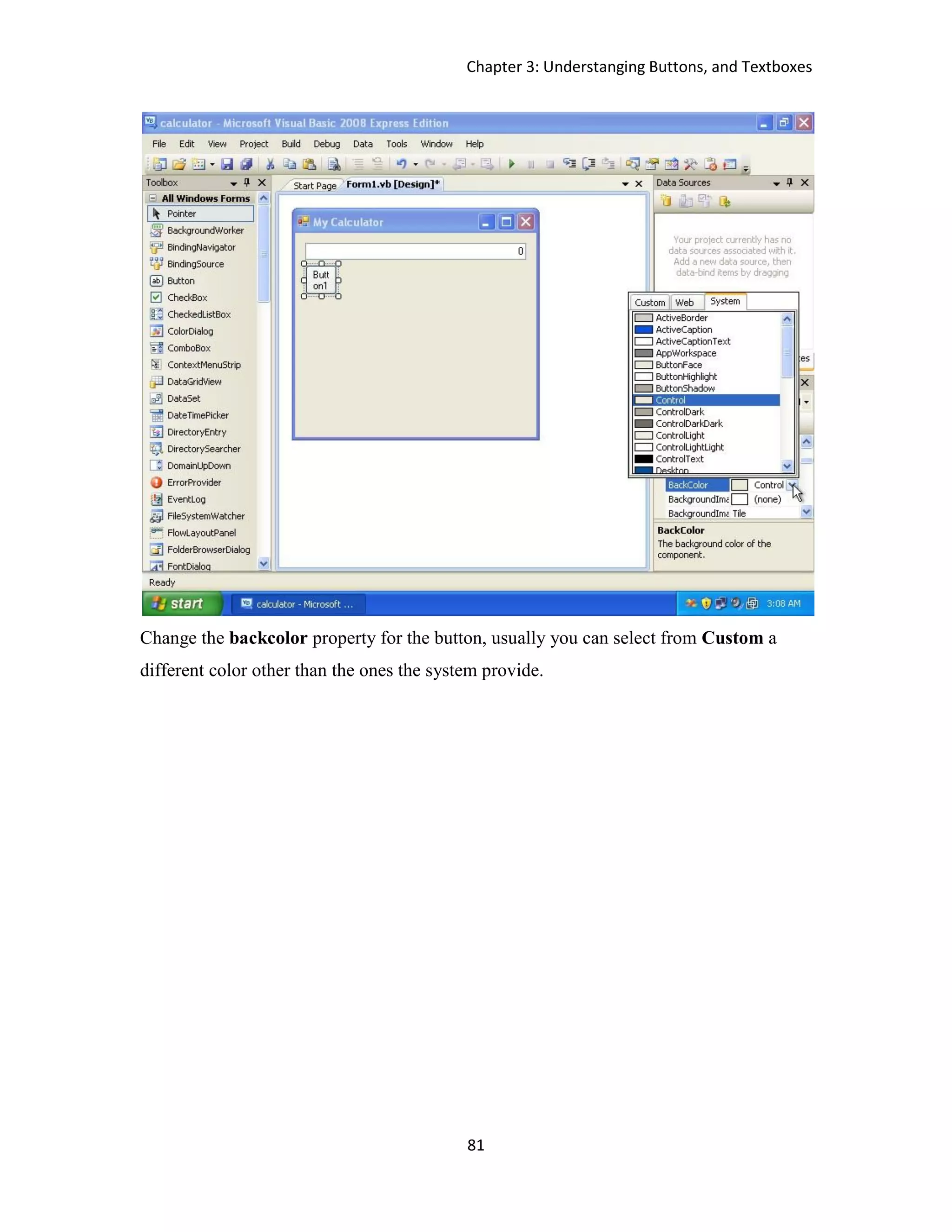 Chapter 3: Understanging Buttons, and Textboxes 81 Change the backcolor property for the button, usually you can select from Custom a different color other than the ones the system provide. 