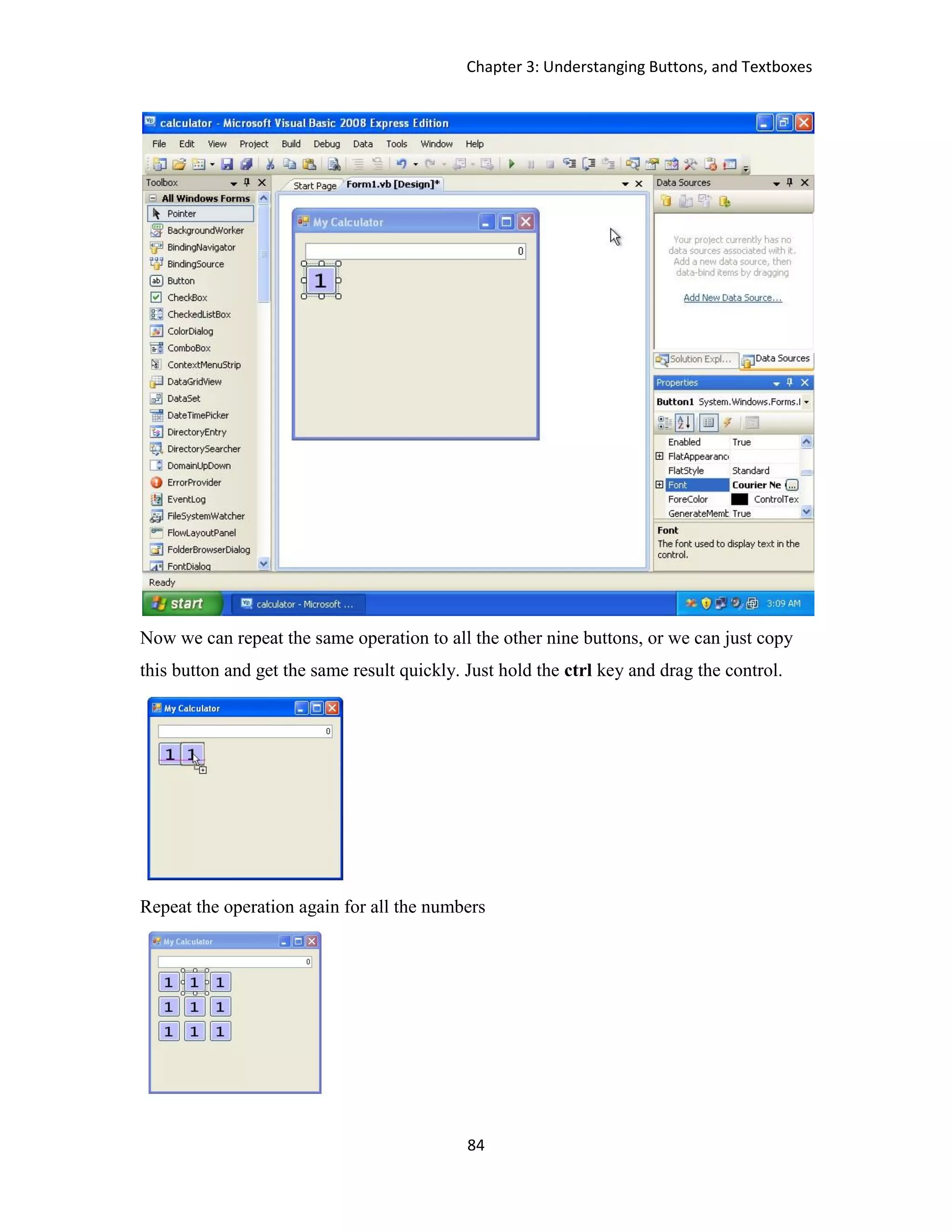 Chapter 3: Understanging Buttons, and Textboxes 84 Now we can repeat the same operation to all the other nine buttons, or we can just copy this button and get the same result quickly. Just hold the ctrl key and drag the control. Repeat the operation again for all the numbers 