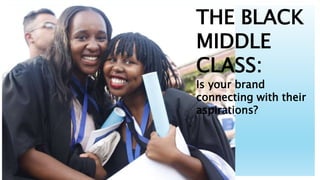 THE BLACK
MIDDLE
CLASS:
Is your brand
connecting with their
aspirations?
 