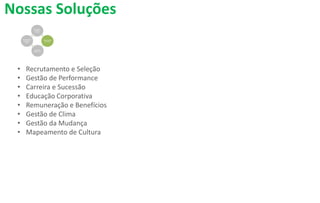 Nossas Soluções
• Recrutamento e Seleção
• Gestão de Performance
• Carreira e Sucessão
• Educação Corporativa
• Remuneração e Benefícios
• Gestão de Clima
• Gestão da Mudança
• Mapeamento de Cultura
 