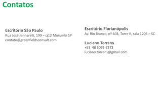 Escritório São Paulo
Rua José Jannarelli, 199 – cj12 Morumbi SP
contato@greenfieldsconsult.com
Contatos
Escritório Florianópolis
Av. Rio Branco, nº 404, Torre II, sala 1203 – SC
Luciano Torrens
+55 48 3093-7373
luciano.torrens@gmail.com
 