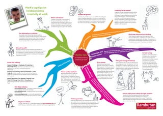 keep on learning
we’reallc
reative
Everyone has creative potential and creativity can be taught and
developed in very practical ways
Special techniques can stop creativity just being accidental
and can generate ideas to spark new thoughts and processes
technique and
tools matter
Mark’s top tips on
(re)discovering
creativity at work
We couldn’t say it better than Edward De Bono,
“Creativity is a great motivator because it makes people
interested in what they are doing. Creativity gives the
possibility of some sort of achievement to everyone.
Creativity makes life more fun and interesting.”
before we start
Rambu-tips
on (re)discovering
creativity at work
Visit these websites:
www.thinkbuzan.com - Tony Buzan’s website featuring
mind-mapping software for download
www.edwdebono.com - insights and tips from the father of
lateral thinking
www.creativitypost.com - a non-profit web platform
committed to sharing the very best content on creativity
Or give us a shout:
+44 (0) 1858 461071 / hello@rambutan.biz/www.rambutan.biz and
we’ll help you realise the creative potential within your organisation
Creativity, put simply, is the process of
bringing something new into being. It’s
characterised by the ability to perceive the
world in newways, to find hidden patterns,
to make connections between seemingly
unrelated things and to generate solutions
What’s it all about?
Our philosophy on creativity…
Bringing creativity into the workplace has benefits for
customers in terms of product, service or process innovation.
For employees it’s a great motivator and the perfect way
to involve and engage people in building and shaping your
organisation’s future
Who will benefit?
Creativity requires focus; give yourself the time and space
to get completely absorbed in the zone of creativity and
inspiration. Most of us have forgotten how to be creative
so a good starting point is remembering how you played
as a child. This can help you to find your ‘lost creativity’
Prepare the ground
Creativity can be learned
Creativity is a real, practical skill which can be
taught and which everyone can (re)discover.
It’s a way of thinking where we look at familiar
things with fresh eyes, examine problems
with open minds, challenge assumptions
and use imagination, rather than knowledge,
to explore new possibilities. Often the only
difference between creative and uncreative
people is self-perception
Mind maps are a great visual thinking tool to help
structure information, enabling you to better analyse,
comprehend, and generate new ideas. The power lies in
their simplicity and the deep questioning process, as we
constantly need to ask, ‘Where does this lead to?’
Mind maps help structure thinking
De Bono’s ‘Six Thinking Hats’ is
a brilliant tool to help people
become more productive,
focused and mindfully involved.
The technique separates
thinking into six functions or
roles. By mentally wearing and
switching ‘hats’ you can easily
focus and redirect thoughts or a
conversation. The green ‘hat’ is
for creative thinking
Six hats to help
What questions can you askyourself that will
encourage you to see ‘the situation’ from the
viewpoints of dreamer, realist and critic? This
is how Disney come up with all their ideas and
create characters, rides, and plan for upcoming
events, launches and meetings
If it’s good enough for Disney!
Reversal is a unique way to
generate radical ideas, by looking
at the opposite ofwhat you want to
happen and then finding a solution
to that opposite. If you want to
improve the way customer calls are
answered, for example, you ask,
‘What could we do to reduce the
quality of these calls?’ Then you
think of opposing ideas that would
improve the quality of the calls
Go in reverse
To get the most from brainstorming, it’s best to have
someone take the lead by clarifying the issue to be
discussed and to ensure everyone has a voice. They should
keep the session focused on the issue or problem and allow
ideas to develop naturally
Get the right person asking the right question
Keep the ideas flowing and remember this is about idea
generation; there’s never any criticism or evaluation. Have
fun brainstorming to generate as many ideas as possible,
from solidly practical ones to wildly impractical ones.
Encourage everyone to develop other people's ideas to
create new ones and see where they lead
That’s a good idea
When you brainstorm, create and
enforce a ‘no holds barred’ rule
where nothing is outside the realm of
possibility. Avoid words and phrases like
‘but’, ‘howwould we’, and ‘we can’t’. If
necessary, designate someone to police
those phrases
Throw out the rule book
Books that will help
Lateral Thinking: A Textbook of Creativity by
Edward de Bono is the classic work about improving
creativity from the world-renowned writer and
philosopher
Hegarty on Creativity: There are No Rules by John
Hegarty provides wisdom from the man who has made his
career out of creativity and has helped numerous clients grow
their business
How to Mind Map: The Ultimate Thinking Tool
That Will Change Your Life by Tony Buzan is a
great book by the world-renowned inventor of Mind
Maps
somerulesfor
brainstorming
Brainstorm
ing
isagreatwayto
generatecreativeideas.
During
thebrainstorm
ing
processthere’sno
criticism
of
ideasand
thereareno
rightorwrong
answers
 