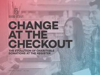 CHANGE
AT THE
CHECKOUT
GOOD SCOUT GROUP May 2015
THE EVOLUTION OF CHARITABLE
DONATIONS AT THE REGISTER
 