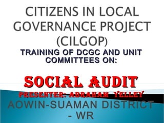 TRAINING OF DCGC AND UNITTRAINING OF DCGC AND UNIT
COMMITTEES ON:COMMITTEES ON:
SOCIAL AUDITSOCIAL AUDIT
PRESENTER: ABRAHAM YELLEYPRESENTER: ABRAHAM YELLEY
AOWIN-SUAMAN DISTRICT
- WR
 