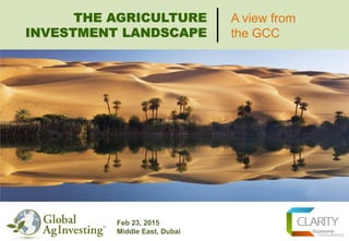 Feb 23, 2015
Middle East, Dubai
THE AGRICULTURE
INVESTMENT LANDSCAPE
A view from
the GCC
 