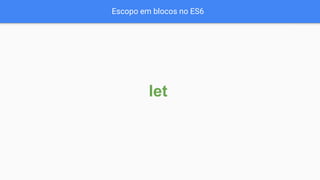 Escopo em blocos no ES6
let
 