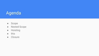 Agenda
● Scope
● Nested Scope
● Hoisting
● this
● Closure
 