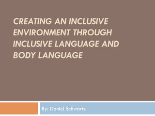 CREATING AN INCLUSIVE
ENVIRONMENT THROUGH
INCLUSIVE LANGUAGE AND
BODY LANGUAGE
By: Daniel Schwartz
 