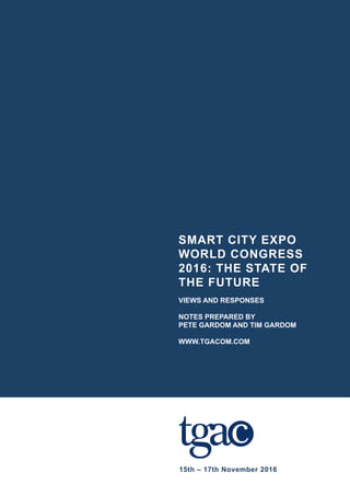15th – 17th November 2016
SMART CITY EXPO
WORLD CONGRESS
2016: THE STATE OF
THE FUTURE
VIEWS AND RESPONSES
NOTES PREPARED BY
PETE GARDOM AND TIM GARDOM
WWW.TGACOM.COM
 