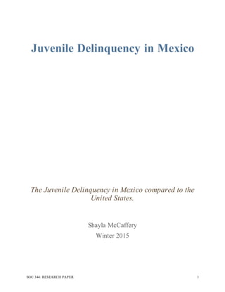 SOC 344: RESEARCH PAPER 1
Juvenile Delinquency in Mexico
The Juvenile Delinquency in Mexico compared to the
United States.
Shayla McCaffery
Winter 2015
 