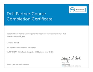 Dell Partner Course
Completion Certificate
Dell Worldwide Partner Learning and Development Team acknowledges that
on this date
has successfully completed the course
Valid for 2 years from date of completion
Lawrence Stewart
VLAF0715WBTT - Active Fabric Manager 2.6 vLAB Customer Demo v2 1015
Dec 10, 2015
 