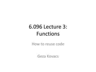 6.096 Lecture 3:
Functions
How to reuse code
Geza Kovacs
 