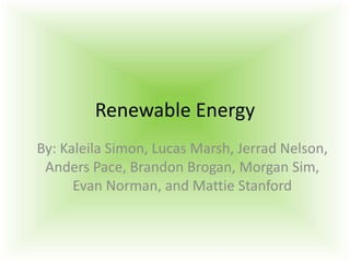 Renewable Energy
By: Kaleila Simon, Lucas Marsh, Jerrad Nelson,
Anders Pace, Brandon Brogan, Morgan Sim,
Evan Norman, and Mattie Stanford
 