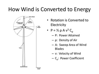 How Wind is Converted to Energy
• Rotation is Converted to
Electricity
• P = ½ ρ A v3 Cp
– P: Power Attained
– ρ: Density of Air
– A: Sweep Area of Wind
Blades
– v: Velocity of Wind
– Cp: Power Coefficient
 