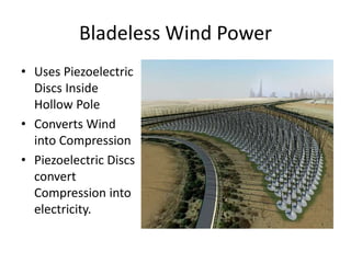 Bladeless Wind Power
• Uses Piezoelectric
Discs Inside
Hollow Pole
• Converts Wind
into Compression
• Piezoelectric Discs
convert
Compression into
electricity.
 