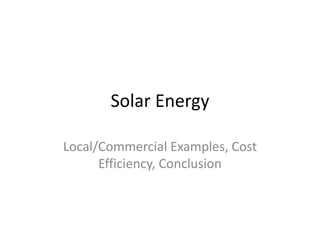 Solar Energy
Local/Commercial Examples, Cost
Efficiency, Conclusion
 