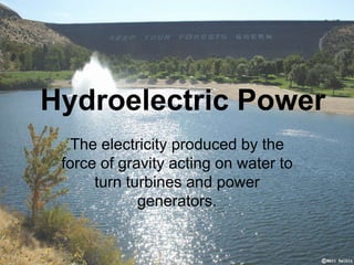 Hydroelectric Power
The electricity produced by the
force of gravity acting on water to
turn turbines and power
generators.
 
