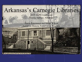 Arkansas’s Carnegie Libraries
2015 ALPS Conference
Eureka Springs, Arkansas
Travis Ratermann and Ralph Wilcox
Arkansas Historic Preservation Program
 