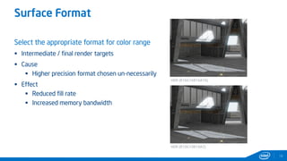 18
Surface Format
Select the appropriate format for color range
 Intermediate / final render targets
 Cause
 Higher precision format chosen un-necessarily
 Effect
 Reduced fill rate
 Increased memory bandwidth
HDR (R16G16B16A16)
HDR (R10G10B10A2)
 