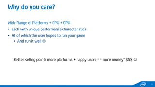Why do you care?
Wide Range of Platforms + CPU + GPU
 Each with unique performance characteristics
 All of which the user hopes to run your game
 And run it well 
26
Better selling point? more platforms + happy users == more money? $$$ 
 