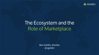 The Ecosystem and the
Role of Marketplace
Ben Goldin, Mambu
@vgoldin
 