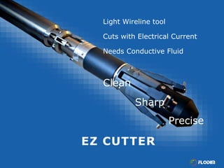 EZ CUTTER
Light Wireline tool
Cuts with Electrical Current
Needs Conductive Fluid
Clean
Sharp
Precise
 