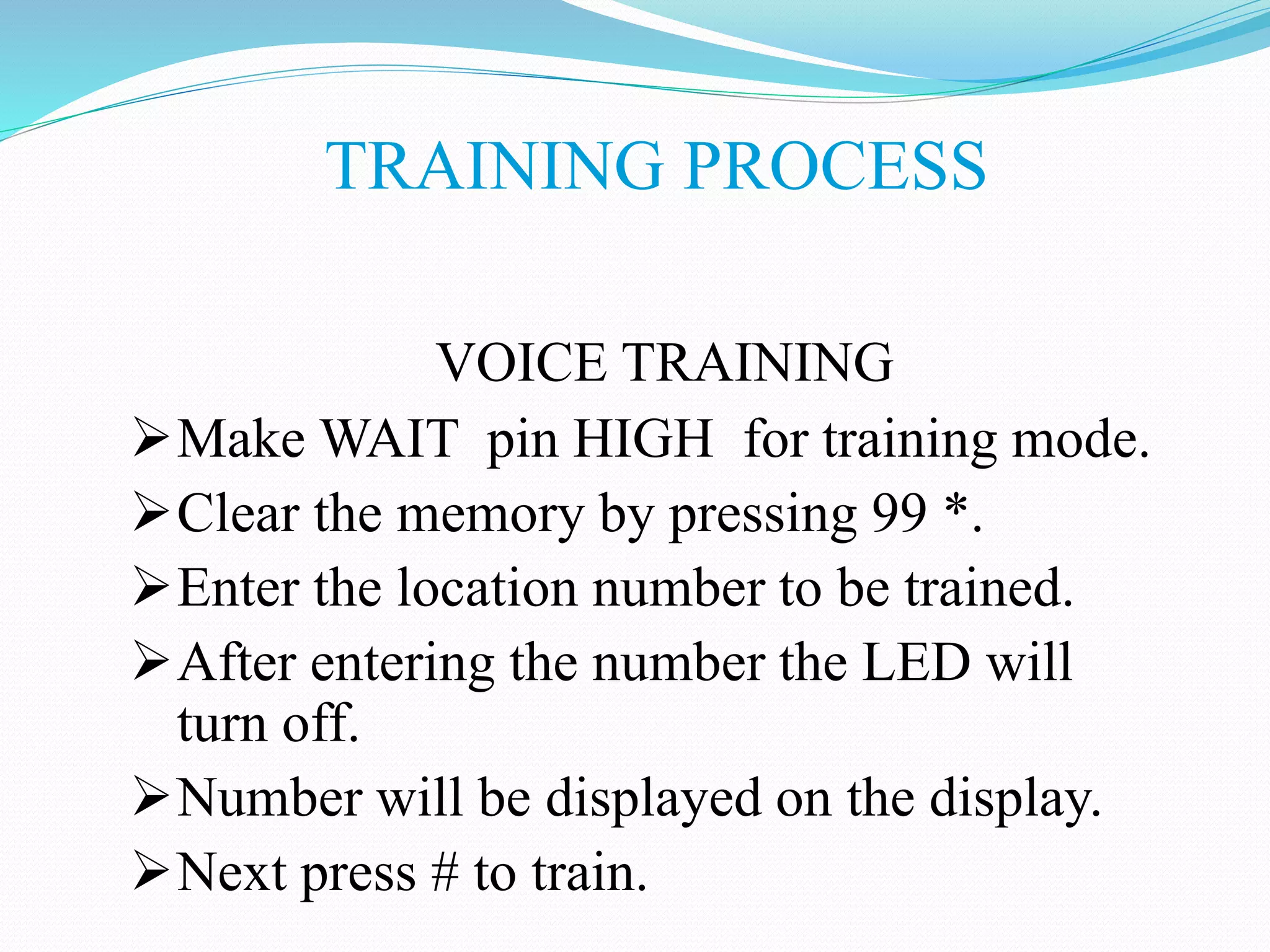 TRAINING PROCESS
VOICE TRAINING
Make WAIT pin HIGH for training mode.
Clear the memory by pressing 99 *.
Enter the location number to be trained.
After entering the number the LED will
turn off.
Number will be displayed on the display.
Next press # to train.
 