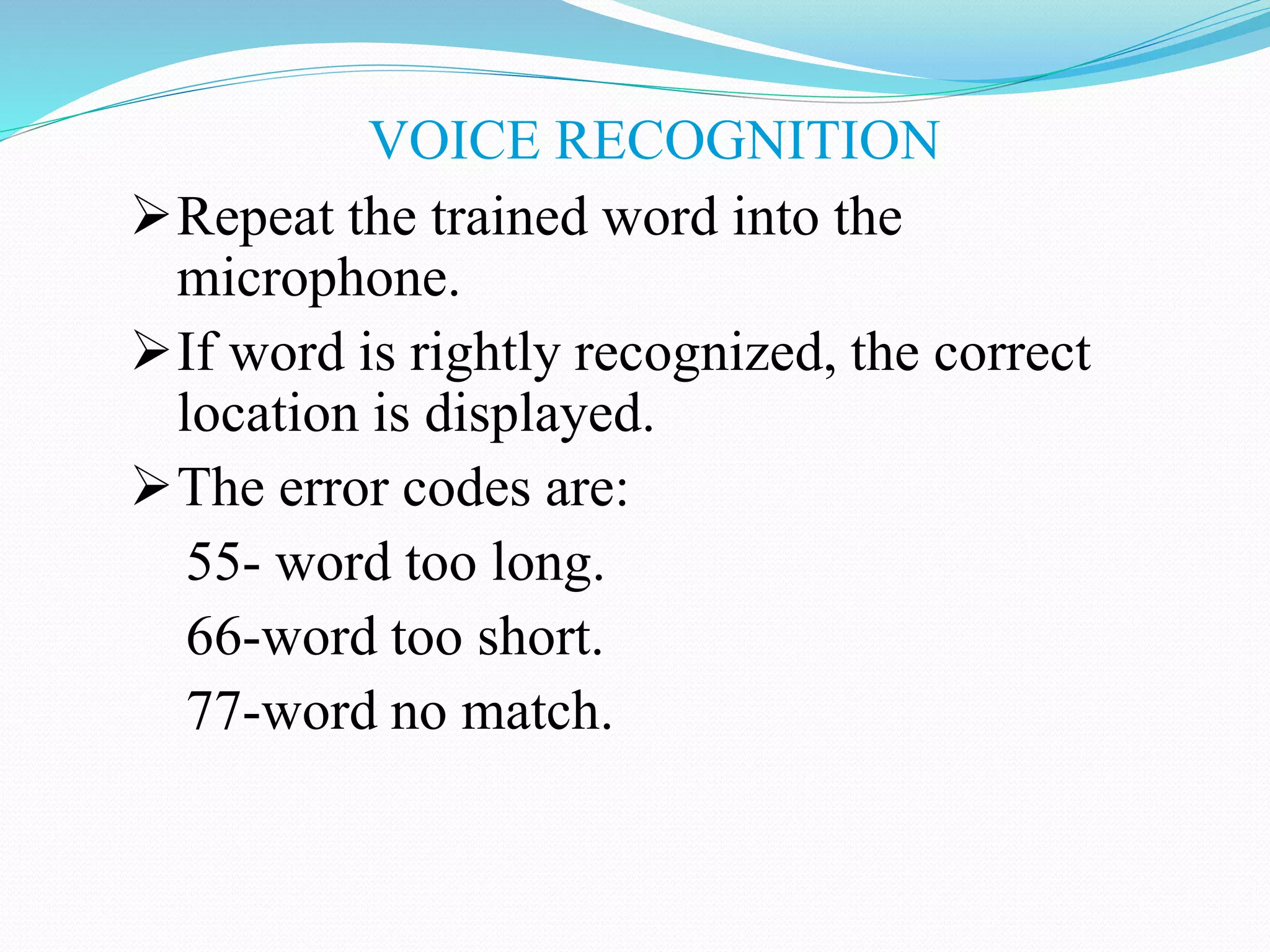 VOICE RECOGNITION
Repeat the trained word into the
microphone.
If word is rightly recognized, the correct
location is displayed.
The error codes are:
55- word too long.
66-word too short.
77-word no match.
 