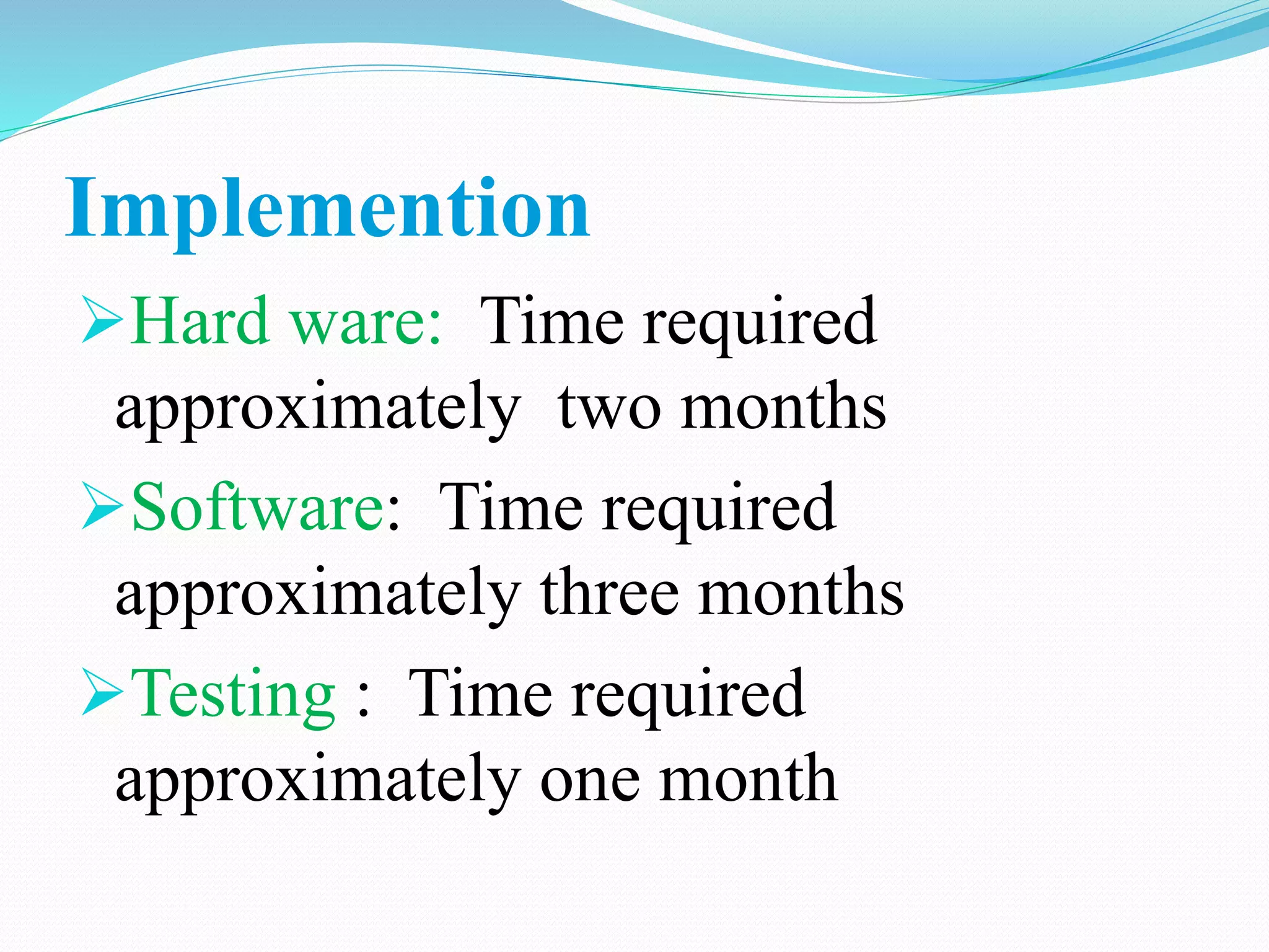 Implemention
Hard ware: Time required
approximately two months
Software: Time required
approximately three months
Testing : Time required
approximately one month
 