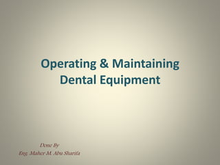 Operating & Maintaining
Dental Equipment
Done By
Eng. Maher M. Abu Sharifa
 