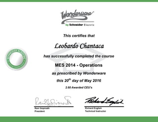 This certifies that
Leobardo Chantaca
has successfully completed the course
MES 2014 - Operations
as prescribed by Wonderware
this 20th
day of May 2016
2.60 Awarded CEU’s
Ravi Gopinath
President
Richard English
Technical Instructor
 