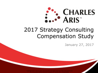 2017 Strategy Consulting
Compensation Study
January 27, 2017
Copyright 2017 Charles Aris, Incorporated. All rights reserved. Not to be utilized by
any third party without the prior consent of Charles Aris, Incorporated.
 