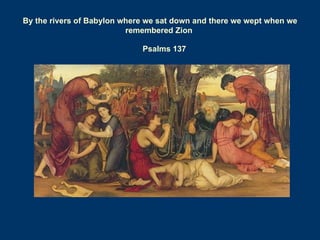 By the rivers of Babylon where we sat down and there we wept when we
                          remembered Zion

                             Psalms 137
 