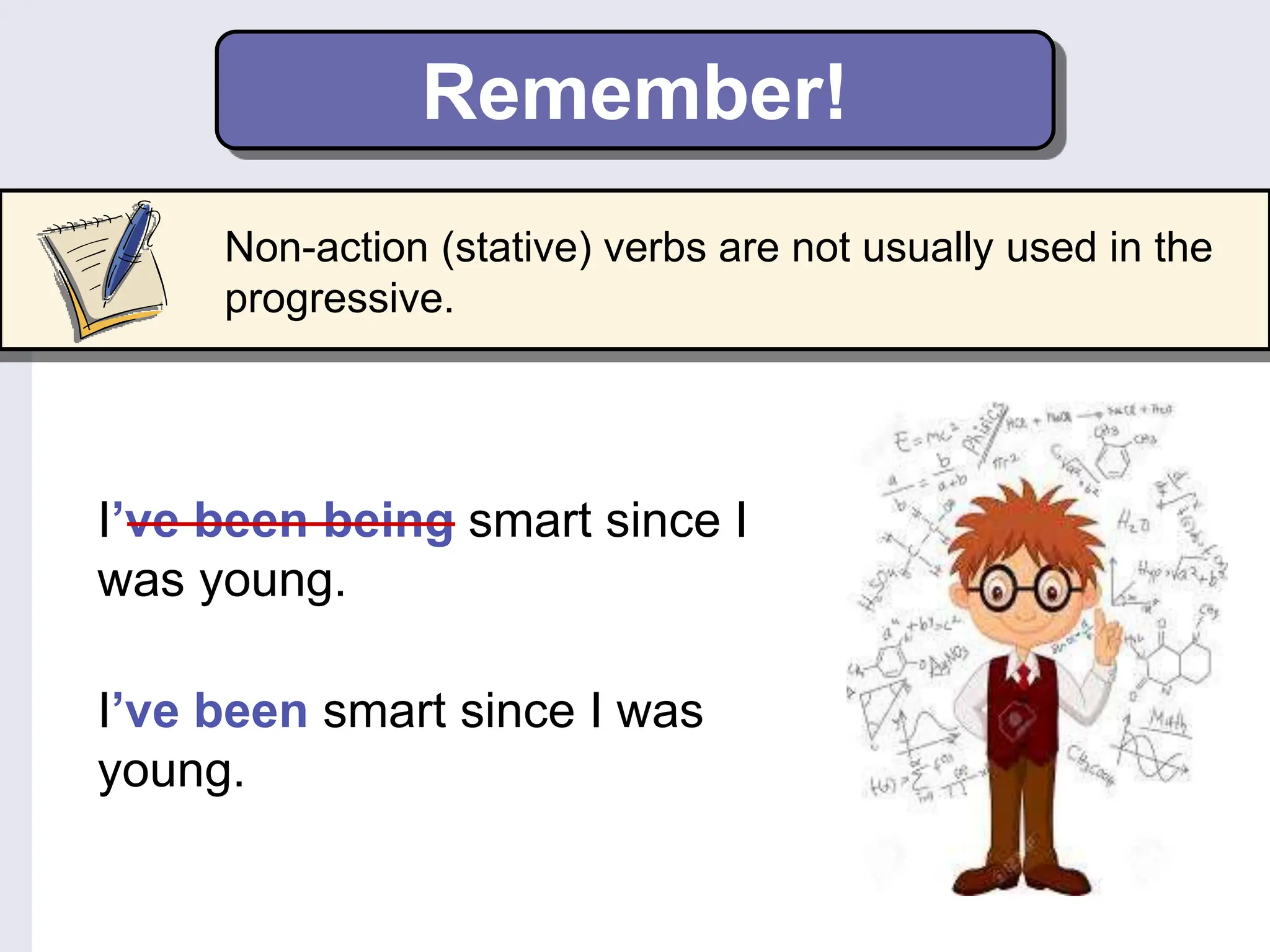Remember!
Non-action (stative) verbs are not usually used in the
progressive.
I’ve been being smart since I
was young.
I’ve been smart since I was
young.
 