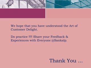 Thank You ...
We hope that you have understood the Art of
Customer Delight.
Do practice !!!! Share your Feedback &
Experiences with Everyone @Sankalp.
 