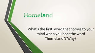 What’s the first word that comes to your
mind when you hear the word
“homeland”?Why?
 