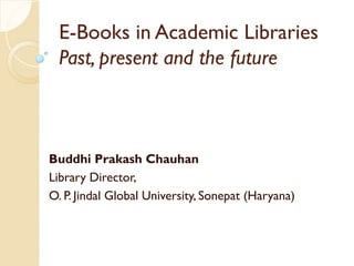 E-Books in Academic Libraries
Past, present and the future
Buddhi Prakash Chauhan
Library Director,
O. P. Jindal Global University, Sonepat (Haryana)
 