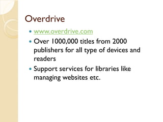 Overdrive
 www.overdrive.com
 Over 1000,000 titles from 2000
publishers for all type of devices and
readers
 Support services for libraries like
managing websites etc.
 