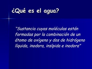 ¿Qué es el agua? “ Sustancia cuyas moléculas están formadas por la combinación de un átomo de oxígeno y dos de hidrógeno líquida, inodora, insípida e inodora” 