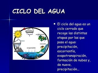 CICLO DEL AGUA El ciclo del agua es un ciclo cerrado que recoge las distintas etapas por las que pasa el agua: precipitación, escorrentía, evapotranspiración, formación de nubes y, de nuevo, precipitación...  
