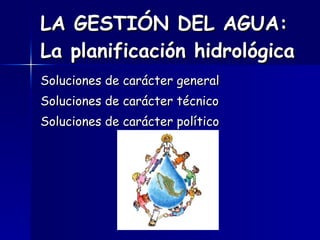 LA GESTIÓN DEL AGUA: La planificación hidrológica   Soluciones de carácter general Soluciones de carácter técnico Soluciones de carácter político 
