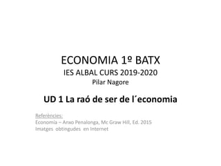 ECONOMIA 1º BATX
IES ALBAL CURS 2019-2020
Pilar Nagore
UD 1 La raó de ser de l´economia
Referències:
Economía – Anxo Penalonga, Mc Graw Hill, Ed. 2015
Imatges obtingudes en Internet
 