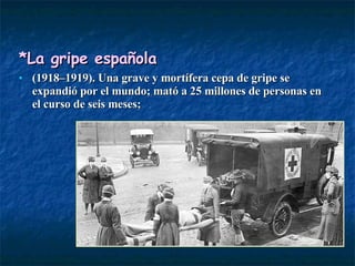 *La gripe española   (1918–1919). Una grave y mortífera cepa de gripe se expandió por el mundo; mató a 25 millones de personas en el curso de seis meses;  