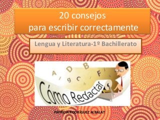 20 consejos
para escribir correctamente
Lengua y Literatura-1º Bachillerato
PATRICIA RODRÍGUEZ ALBALAT
 