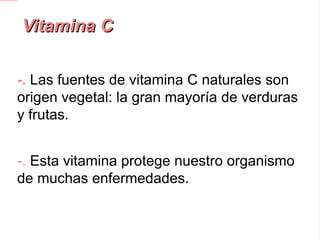 Vitamina C -. Las fuentes de vitamina C naturales son origen vegetal: la gran mayoría de verduras y frutas. -.  Esta vitamina protege nuestro organismo de muchas enfermedades. 