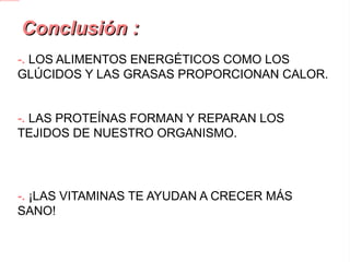 Conclusión : - .  LOS ALIMENTOS ENERGÉTICOS COMO LOS GLÚCIDOS Y LAS GRASAS PROPORCIONAN CALOR. -. LAS PROTEÍNAS FORMAN Y REPARAN LOS TEJIDOS DE NUESTRO ORGANISMO. -. ¡LAS VITAMINAS TE AYUDAN A CRECER MÁS SANO! -.  EL CALCIO TE AYUDA A FORMAR HUESOS Y DIENTES. -.  EL HIERRO ES INDISPENSABLE EN LA SANGRE. 